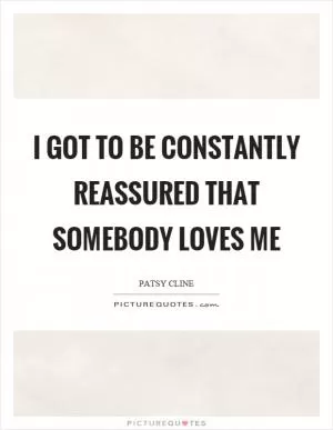 I got to be constantly reassured that somebody loves me Picture Quote #1
