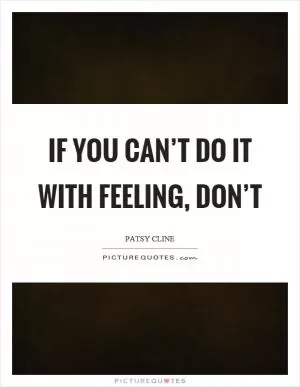 If you can’t do it with feeling, don’t Picture Quote #1