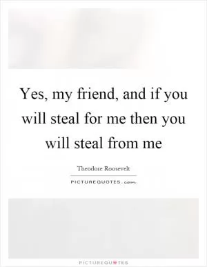 Yes, my friend, and if you will steal for me then you will steal from me Picture Quote #1