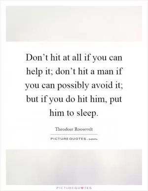 Don’t hit at all if you can help it; don’t hit a man if you can possibly avoid it; but if you do hit him, put him to sleep Picture Quote #1