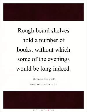 Rough board shelves hold a number of books, without which some of the evenings would be long indeed Picture Quote #1