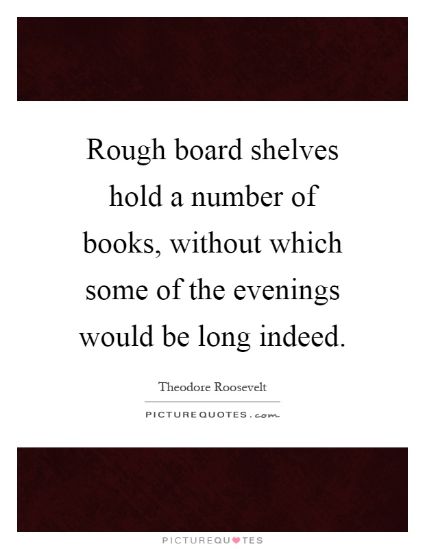 Rough board shelves hold a number of books, without which some of the evenings would be long indeed Picture Quote #1