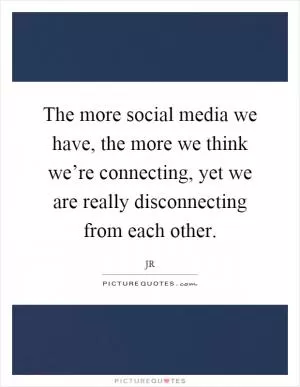 The more social media we have, the more we think we’re connecting, yet we are really disconnecting from each other Picture Quote #1