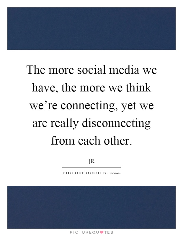 The more social media we have, the more we think we're connecting, yet we are really disconnecting from each other Picture Quote #1