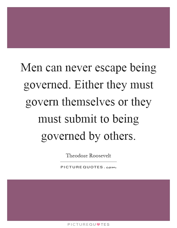 Men can never escape being governed. Either they must govern themselves or they must submit to being governed by others Picture Quote #1
