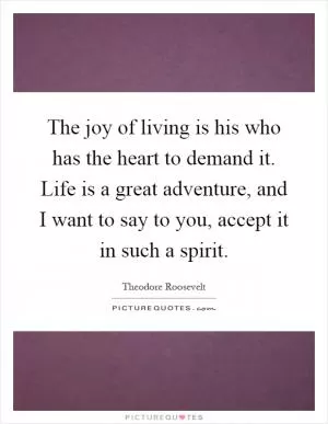 The joy of living is his who has the heart to demand it. Life is a great adventure, and I want to say to you, accept it in such a spirit Picture Quote #1