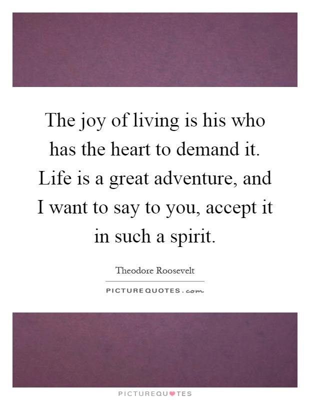 The joy of living is his who has the heart to demand it. Life is a great adventure, and I want to say to you, accept it in such a spirit Picture Quote #1