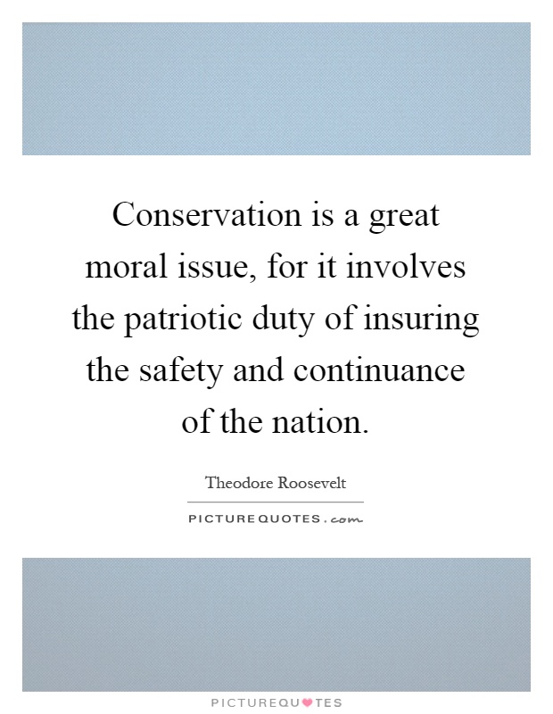 Conservation is a great moral issue, for it involves the patriotic duty of insuring the safety and continuance of the nation Picture Quote #1