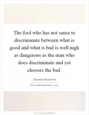 The fool who has not sense to discriminate between what is good and what is bad is well nigh as dangerous as the man who does discriminate and yet chooses the bad Picture Quote #1