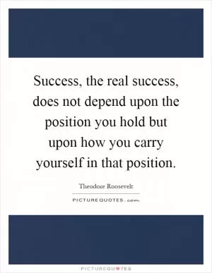 Success, the real success, does not depend upon the position you hold but upon how you carry yourself in that position Picture Quote #1
