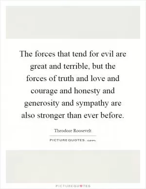 The forces that tend for evil are great and terrible, but the forces of truth and love and courage and honesty and generosity and sympathy are also stronger than ever before Picture Quote #1
