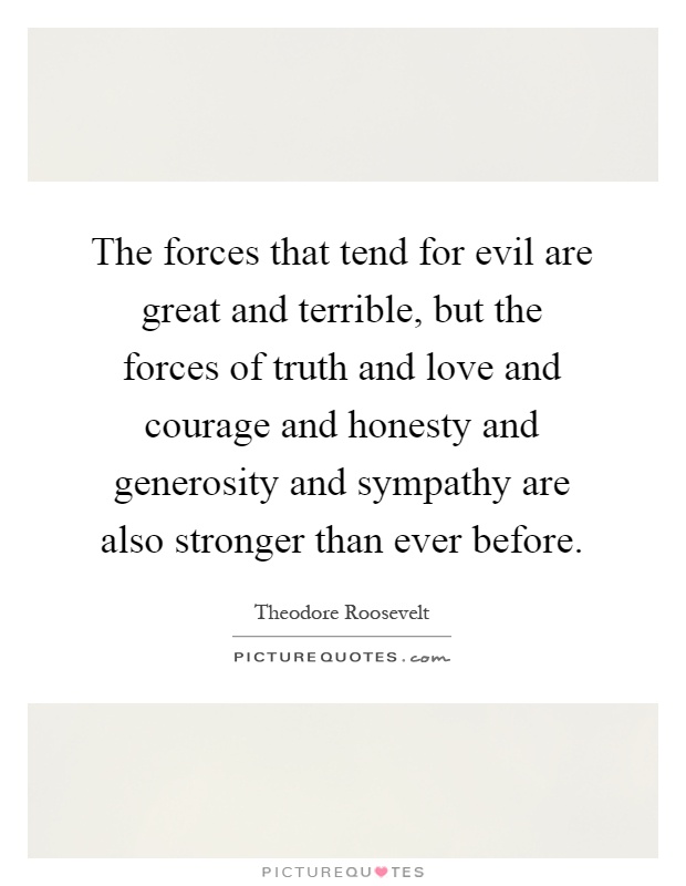 The forces that tend for evil are great and terrible, but the forces of truth and love and courage and honesty and generosity and sympathy are also stronger than ever before Picture Quote #1