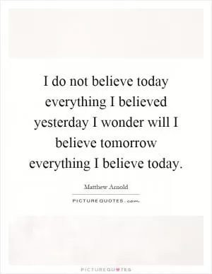 I do not believe today everything I believed yesterday I wonder will I believe tomorrow everything I believe today Picture Quote #1