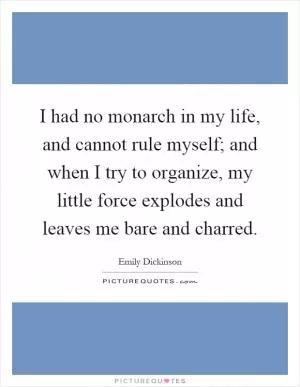 I had no monarch in my life, and cannot rule myself; and when I try to organize, my little force explodes and leaves me bare and charred Picture Quote #1