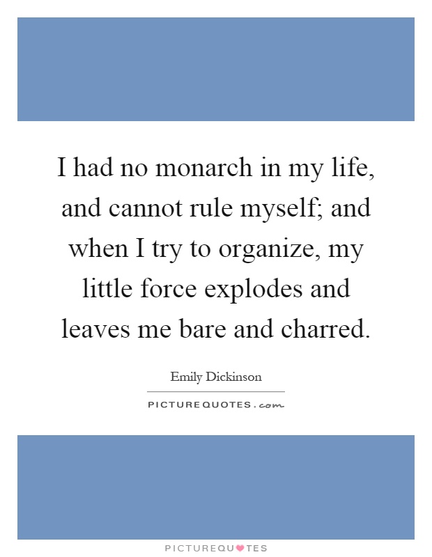 I had no monarch in my life, and cannot rule myself; and when I try to organize, my little force explodes and leaves me bare and charred Picture Quote #1