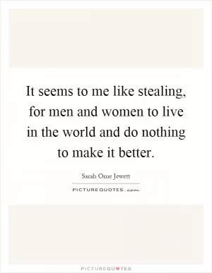 It seems to me like stealing, for men and women to live in the world and do nothing to make it better Picture Quote #1