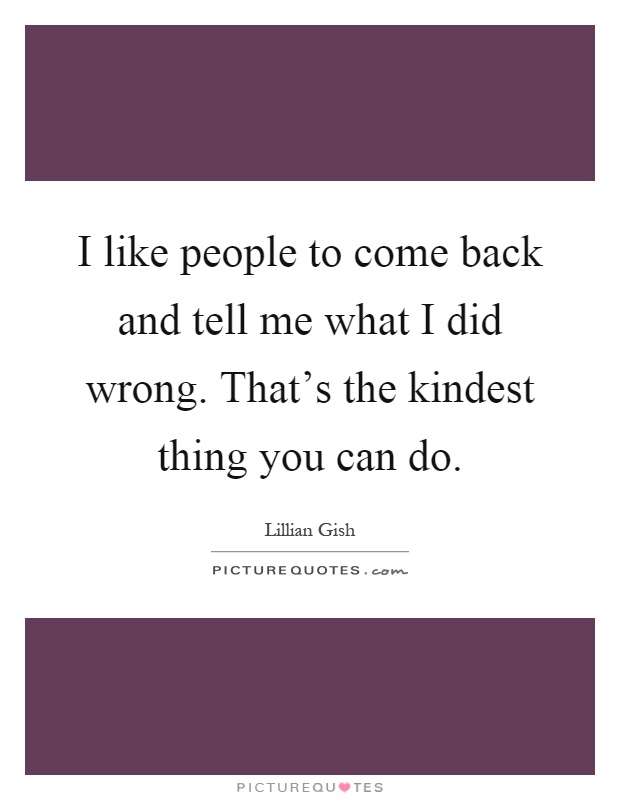 I like people to come back and tell me what I did wrong. That's the kindest thing you can do Picture Quote #1