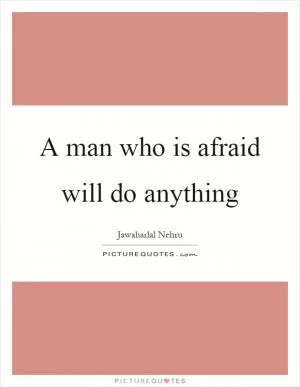 A man who is afraid will do anything Picture Quote #1