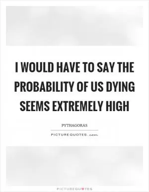 I would have to say the probability of us dying seems extremely high Picture Quote #1