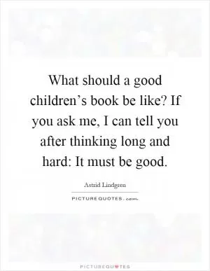 What should a good children’s book be like? If you ask me, I can tell you after thinking long and hard: It must be good Picture Quote #1