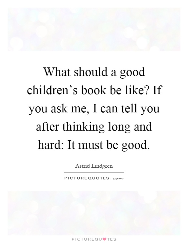 What should a good children's book be like? If you ask me, I can tell you after thinking long and hard: It must be good Picture Quote #1