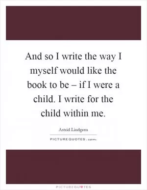 And so I write the way I myself would like the book to be – if I were a child. I write for the child within me Picture Quote #1