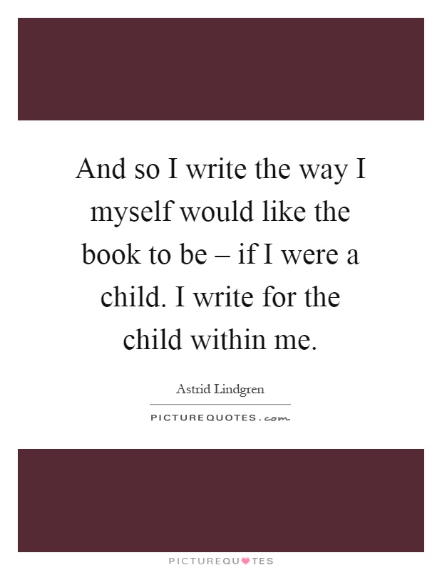 And so I write the way I myself would like the book to be – if I were a child. I write for the child within me Picture Quote #1