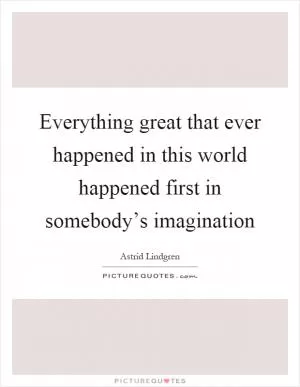 Everything great that ever happened in this world happened first in somebody’s imagination Picture Quote #1