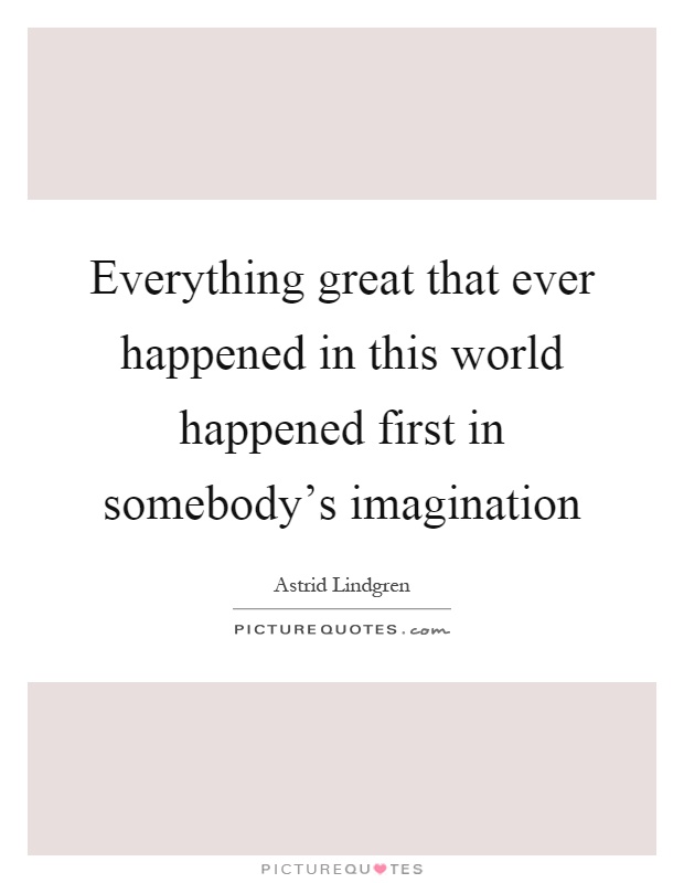 Everything great that ever happened in this world happened first in somebody's imagination Picture Quote #1