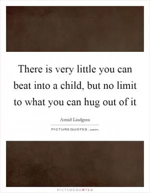 There is very little you can beat into a child, but no limit to what you can hug out of it Picture Quote #1