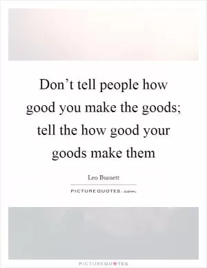 Don’t tell people how good you make the goods; tell the how good your goods make them Picture Quote #1