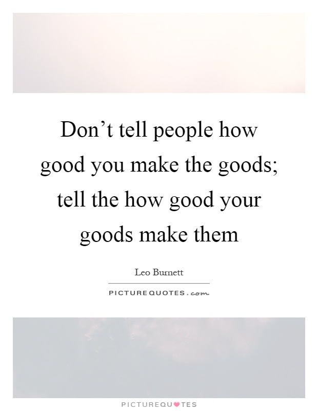 Don't tell people how good you make the goods; tell the how good your goods make them Picture Quote #1