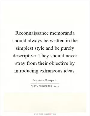 Reconnaissance memoranda should always be written in the simplest style and be purely descriptive. They should never stray from their objective by introducing extraneous ideas Picture Quote #1