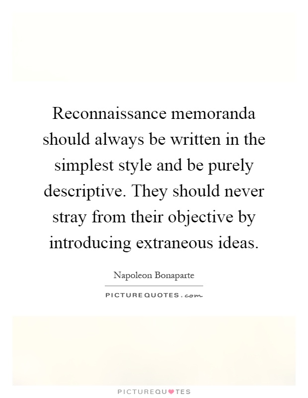 Reconnaissance memoranda should always be written in the simplest style and be purely descriptive. They should never stray from their objective by introducing extraneous ideas Picture Quote #1