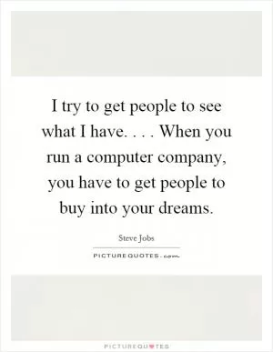 I try to get people to see what I have.... When you run a computer company, you have to get people to buy into your dreams Picture Quote #1