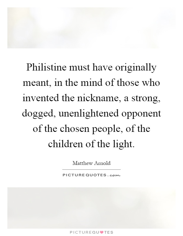 Philistine must have originally meant, in the mind of those who invented the nickname, a strong, dogged, unenlightened opponent of the chosen people, of the children of the light Picture Quote #1
