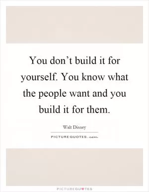 You don’t build it for yourself. You know what the people want and you build it for them Picture Quote #1