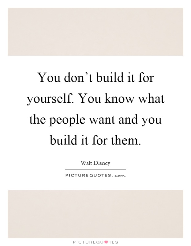 You don't build it for yourself. You know what the people want and you build it for them Picture Quote #1
