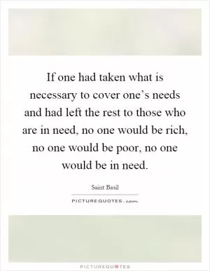 If one had taken what is necessary to cover one’s needs and had left the rest to those who are in need, no one would be rich, no one would be poor, no one would be in need Picture Quote #1
