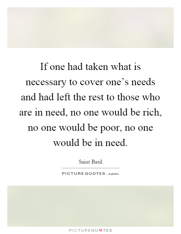 If one had taken what is necessary to cover one's needs and had left the rest to those who are in need, no one would be rich, no one would be poor, no one would be in need Picture Quote #1