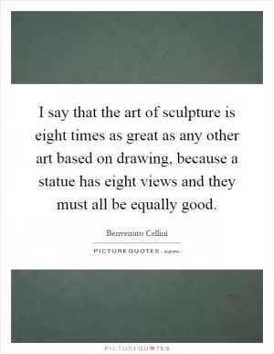 I say that the art of sculpture is eight times as great as any other art based on drawing, because a statue has eight views and they must all be equally good Picture Quote #1