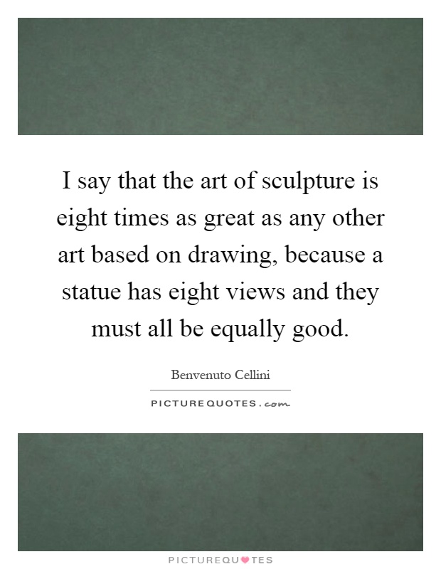 I say that the art of sculpture is eight times as great as any other art based on drawing, because a statue has eight views and they must all be equally good Picture Quote #1