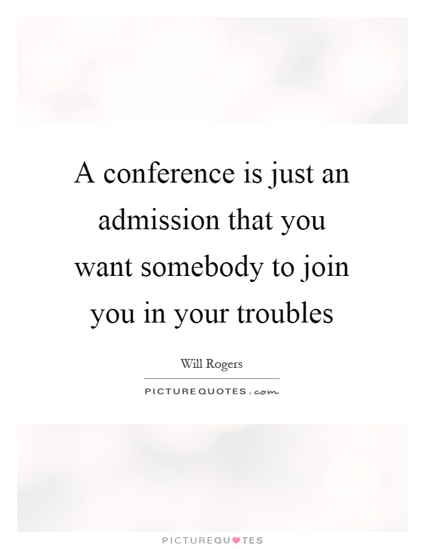 A conference is just an admission that you want somebody to join you in your troubles Picture Quote #1