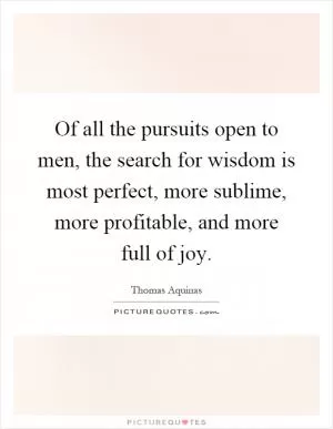 Of all the pursuits open to men, the search for wisdom is most perfect, more sublime, more profitable, and more full of joy Picture Quote #1