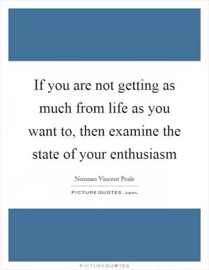 If you are not getting as much from life as you want to, then examine the state of your enthusiasm Picture Quote #1