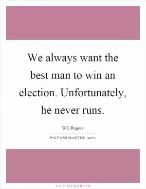 We always want the best man to win an election. Unfortunately, he never runs Picture Quote #1