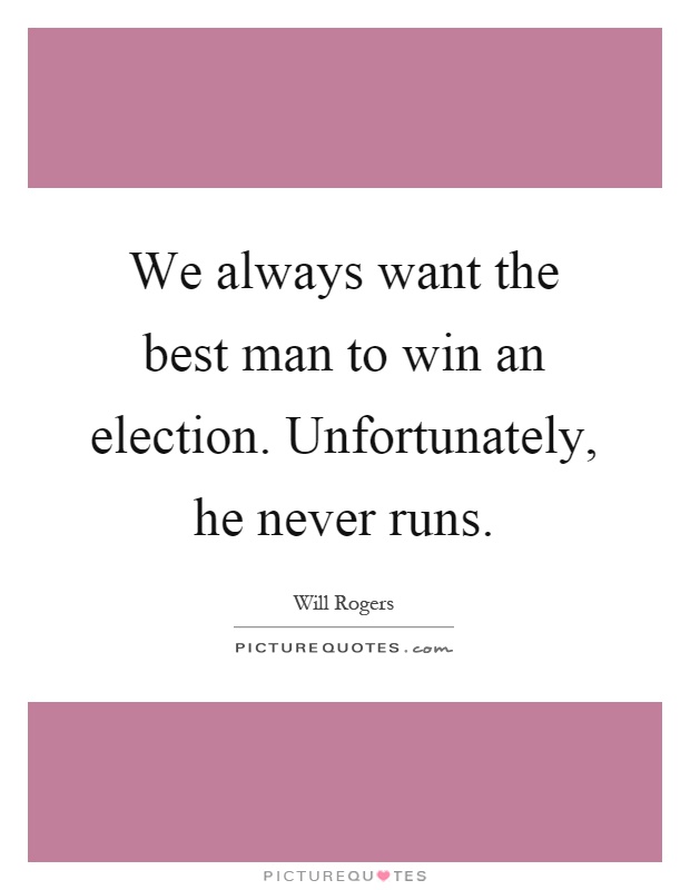 We always want the best man to win an election. Unfortunately, he never runs Picture Quote #1
