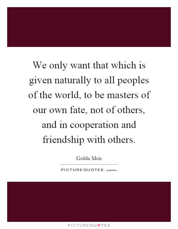 We only want that which is given naturally to all peoples of the world, to be masters of our own fate, not of others, and in cooperation and friendship with others Picture Quote #1