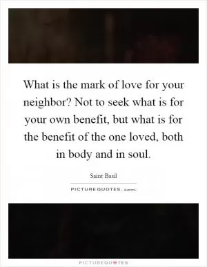 What is the mark of love for your neighbor? Not to seek what is for your own benefit, but what is for the benefit of the one loved, both in body and in soul Picture Quote #1