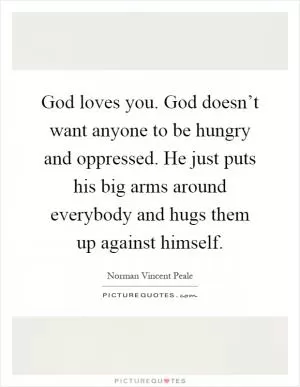 God loves you. God doesn’t want anyone to be hungry and oppressed. He just puts his big arms around everybody and hugs them up against himself Picture Quote #1